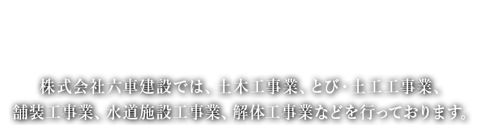 株式会社六車建設では、土木工事一式、舗装工事一式、とび・土工・コンクリート・水道施設工事などを行っております。